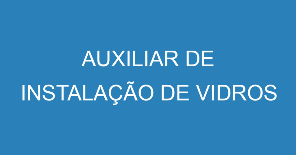 AUXILIAR DE INSTALAÇÃO DE VIDROS 1