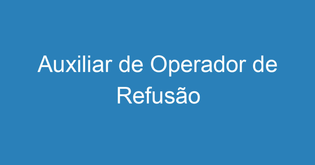 Auxiliar de Operador de Refusão 1