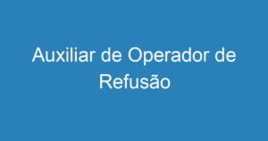 Auxiliar de Operador de Refusão 3