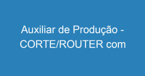 Auxiliar de Produção - CORTE/ROUTER com Experiência 1