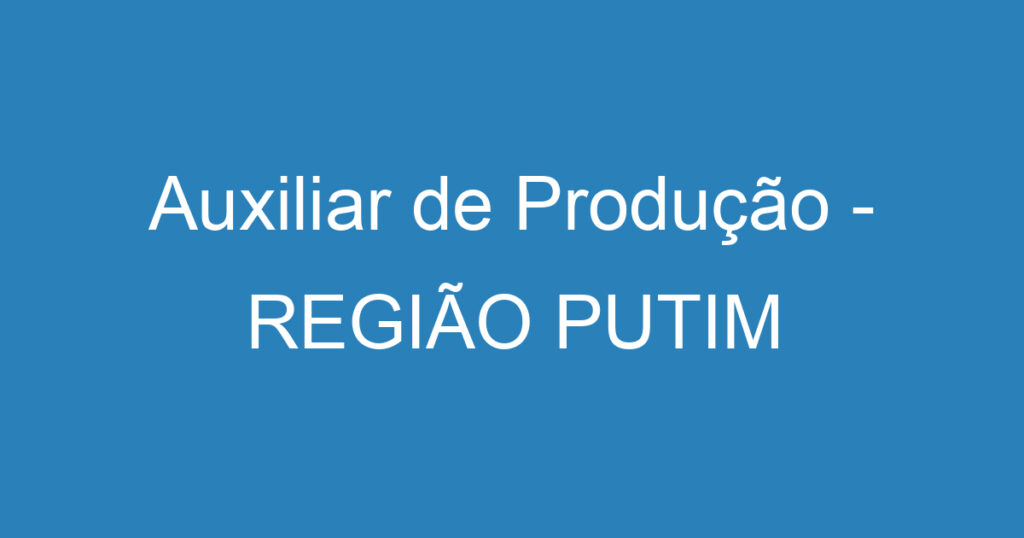 Auxiliar de Produção - REGIÃO PUTIM 1