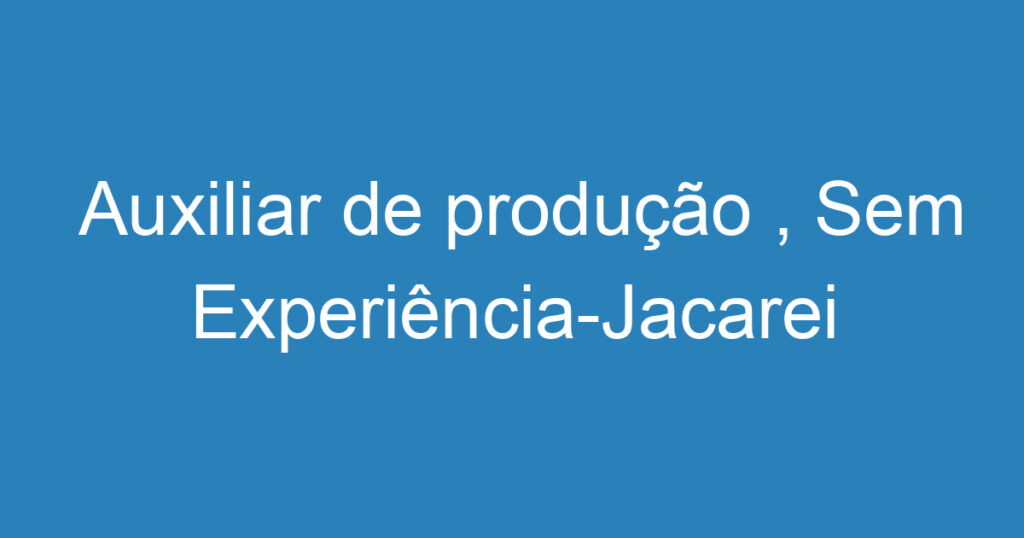 Auxiliar de produção , Sem Experiência-Jacarei – SP (temporario podendo ou não ser efetivado após 6 meses) 1