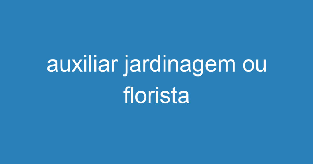 auxiliar jardinagem ou florista 1