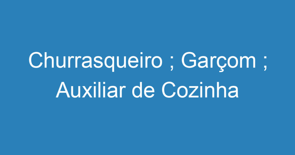 Churrasqueiro ; Garçom ; Auxiliar de Cozinha 1