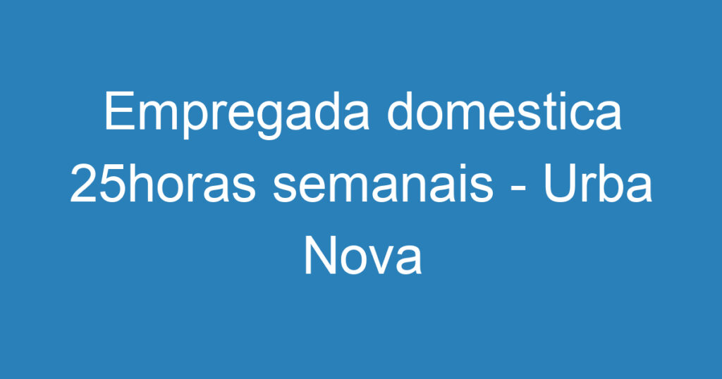 Empregada domestica 25horas semanais - Urba Nova 1