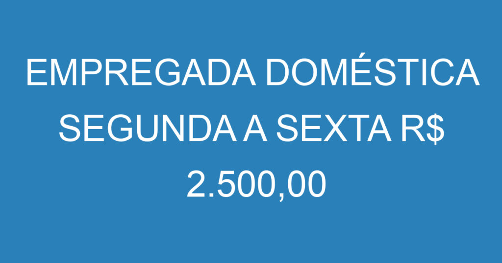 EMPREGADA DOMÉSTICA SEGUNDA A SEXTA R$ 2.500,00 1