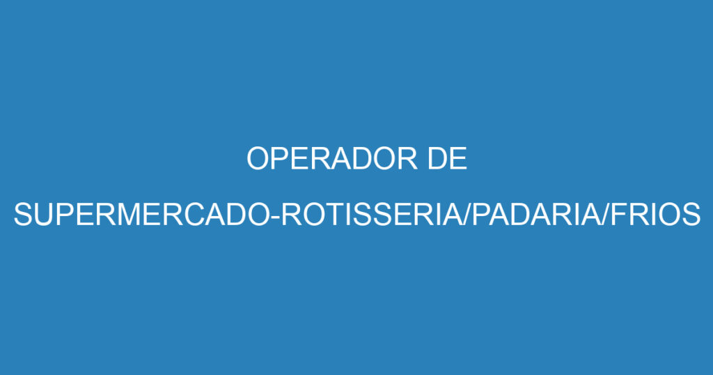 OPERADOR DE SUPERMERCADO-ROTISSERIA/PADARIA/FRIOS 1