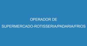 OPERADOR DE SUPERMERCADO-ROTISSERIA/PADARIA/FRIOS 6