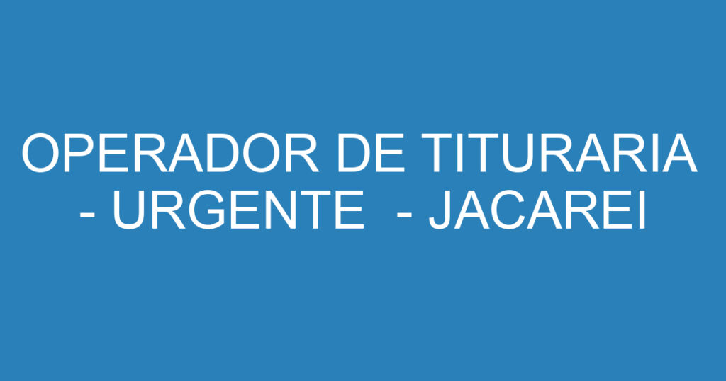 OPERADOR DE TITURARIA - URGENTE - JACAREI 1