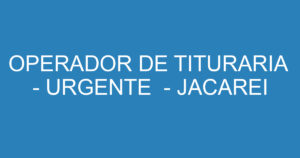 OPERADOR DE TITURARIA - URGENTE - JACAREI 7