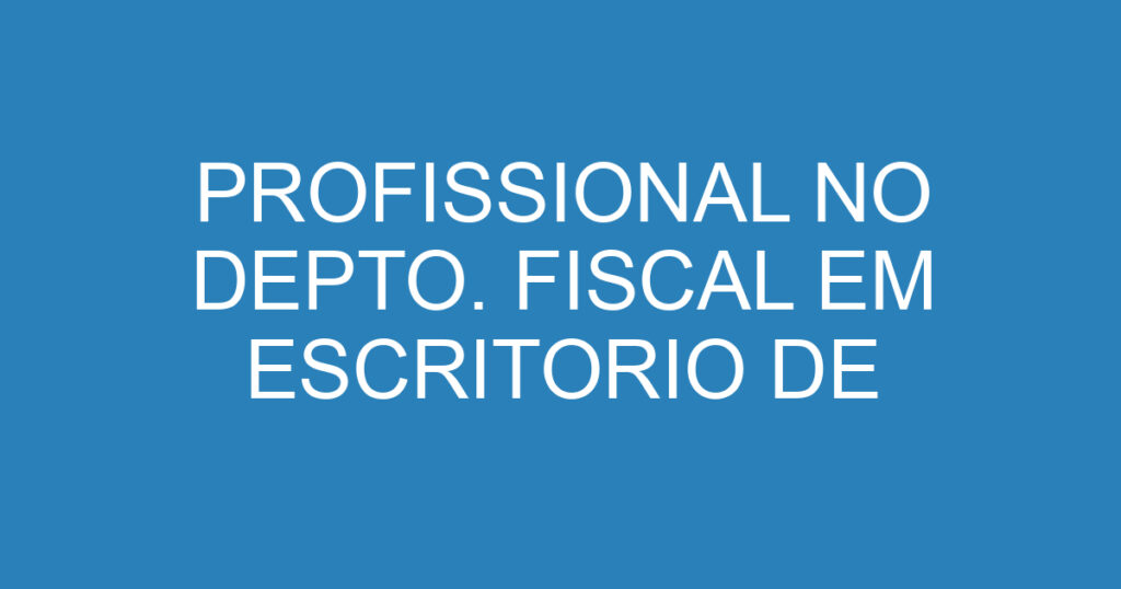 PROFISSIONAL NO DEPTO. FISCAL EM ESCRITORIO DE CONTABILIDADE 1