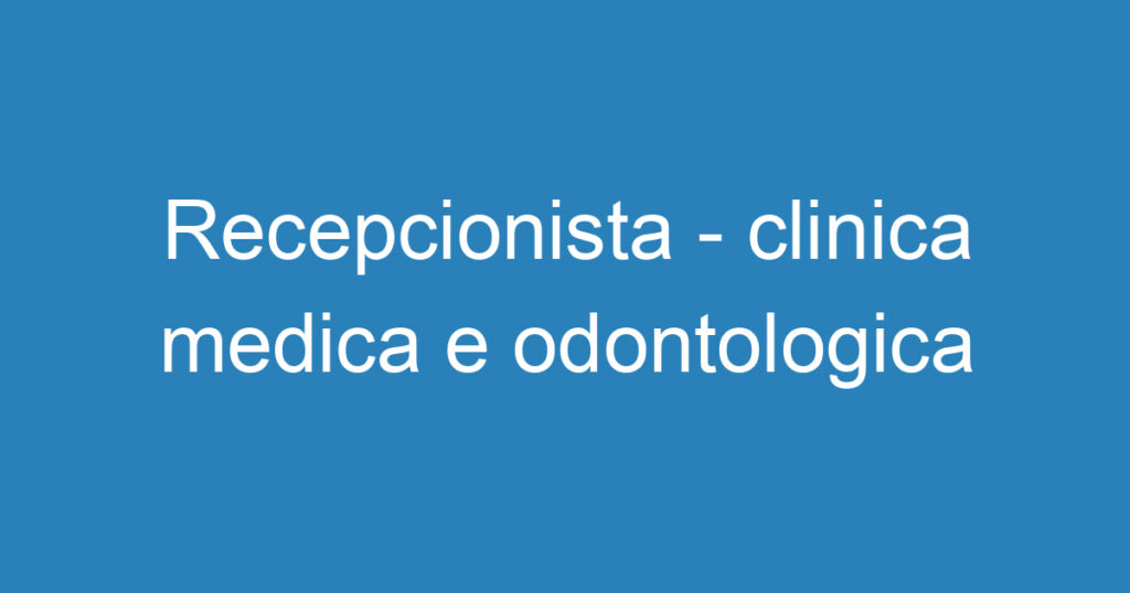 Recepcionista - clinica medica e odontologica 1