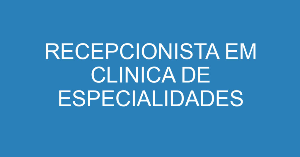 RECEPCIONISTA EM CLINICA DE ESPECIALIDADES MÉDICAS 1