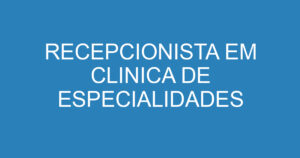 RECEPCIONISTA EM CLINICA DE ESPECIALIDADES MÉDICAS 10