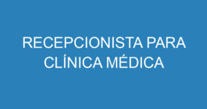 RECEPCIONISTA PARA CLÍNICA MÉDICA 11