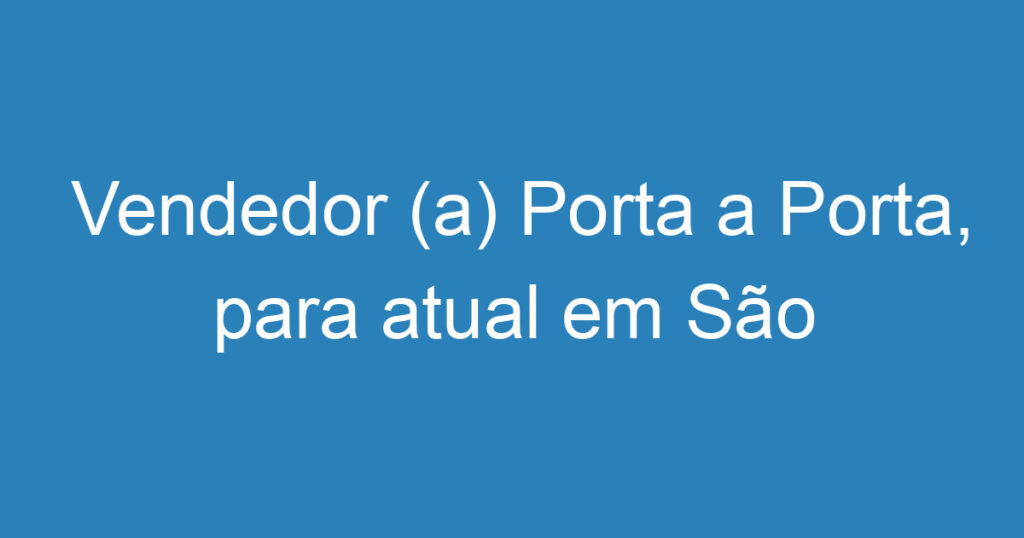 Vendedor (a) Porta a Porta, para atual em São José dos Campos, bairros:Campos dos Alemães,Jardim vale do sol, residência Gazzo, Parque dos ipes, residencial Uniao, Dom Pedro 1° e 2° e bairros Próximos 1