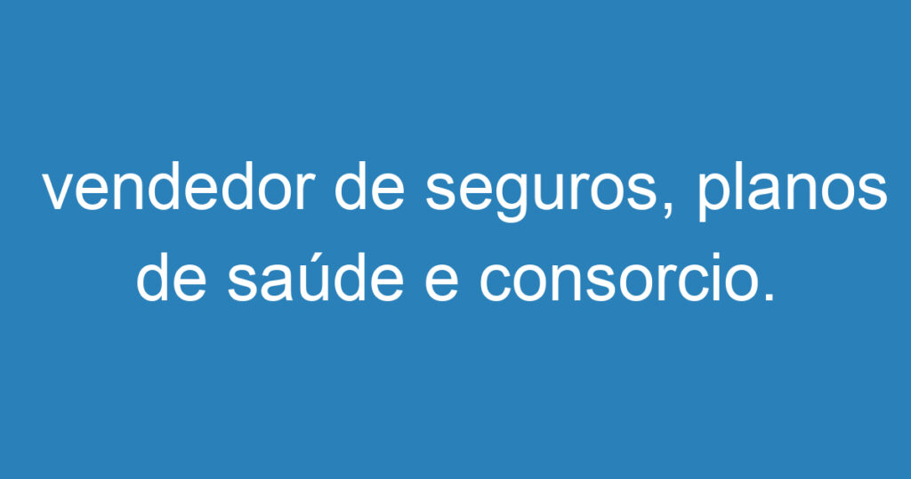 vendedor de seguros, planos de saúde e consorcio. 1