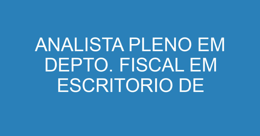 ANALISTA PLENO EM DEPTO. FISCAL EM ESCRITORIO DE CONTABILIDADE 1