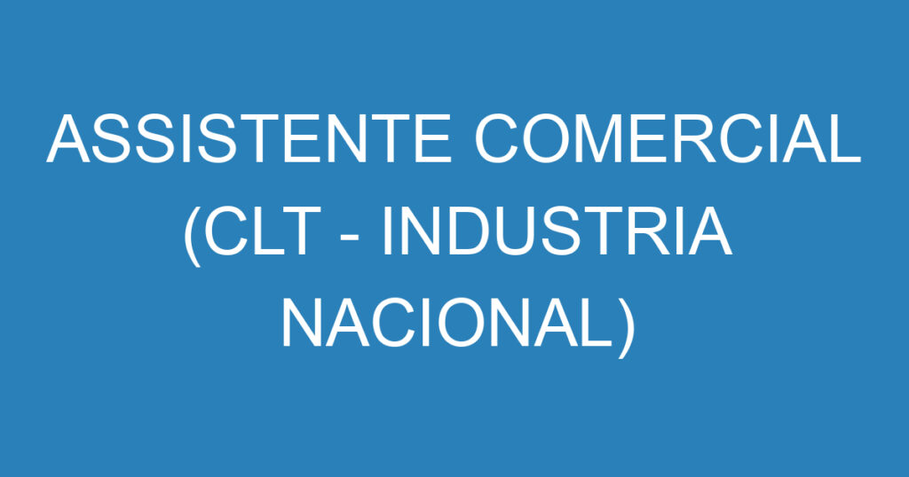 ASSISTENTE COMERCIAL (CLT - INDUSTRIA NACIONAL) 1