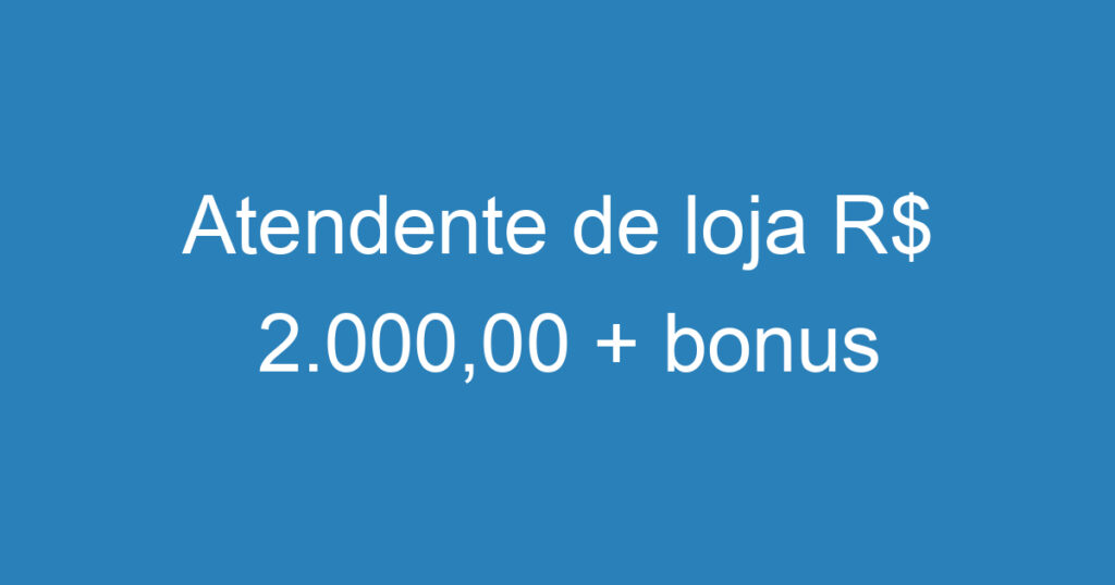 Atendente de loja R$ 2.000,00 + bonus 1