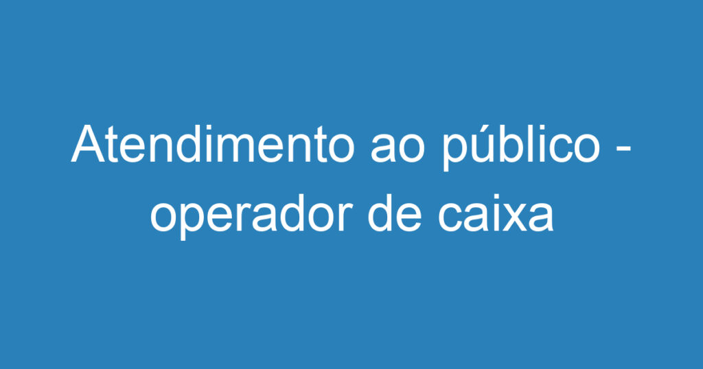 Atendimento ao público - operador de caixa 1