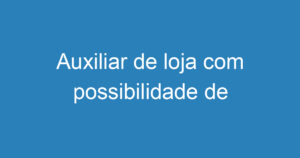 Auxiliar de loja com possibilidade de efetivação pra vendedora 6