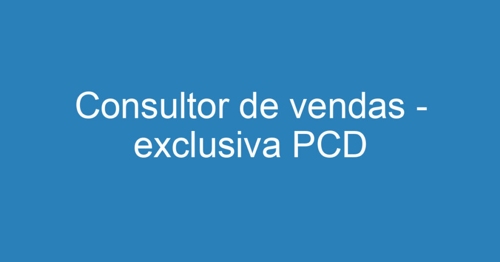 Consultor de vendas - exclusiva PCD 1