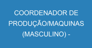 COORDENADOR DE PRODUÇÃO/MAQUINAS (MASCULINO) - COM EXPERIÊNCIA 3