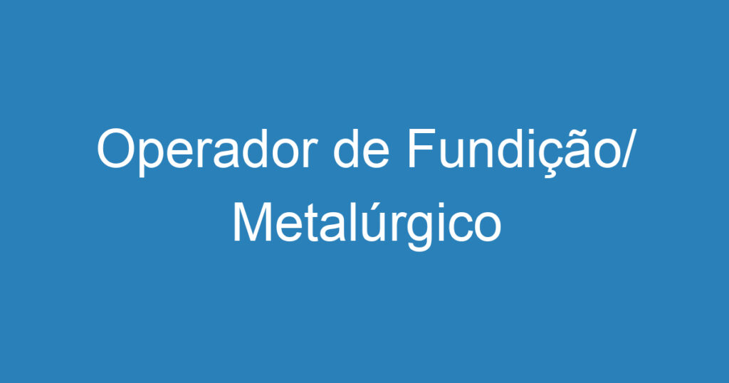 Operador de Fundição/ Metalúrgico 1