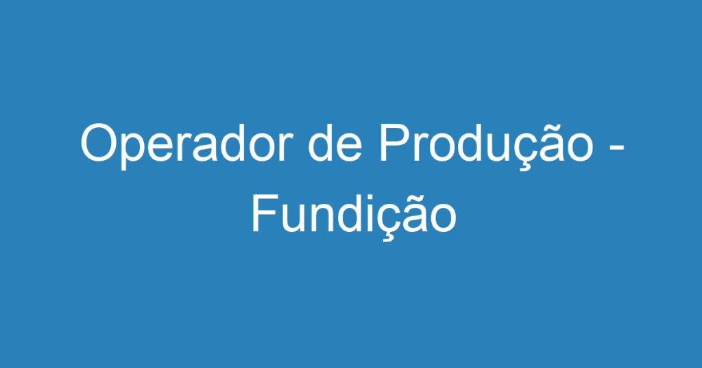 Operador de Produção - Fundição 1