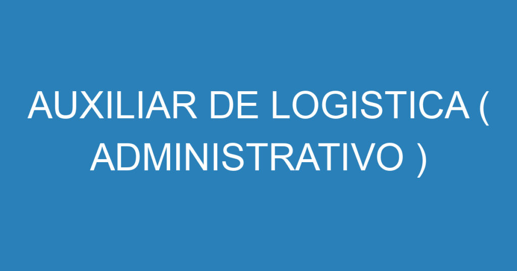 AUXILIAR DE LOGISTICA ( ADMINISTRATIVO ) 1