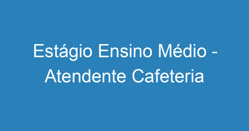 Estágio Ensino Médio - Atendente Cafeteria 1