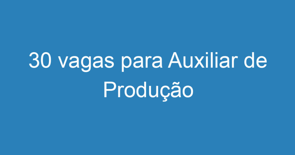 30 vagas para Auxiliar de Produção 1