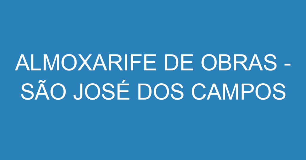 ALMOXARIFE DE OBRAS - SÃO JOSÉ DOS CAMPOS 1