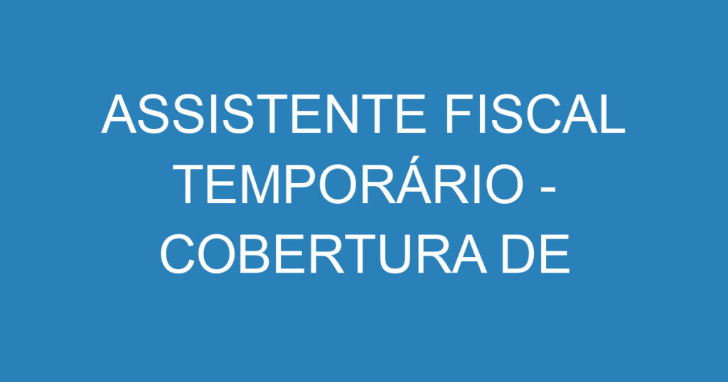 ASSISTENTE FISCAL TEMPORÁRIO - COBERTURA DE LICENÇA MATERNIDADE 1