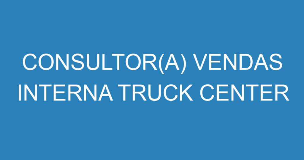 CONSULTOR(A) VENDAS INTERNA TRUCK CENTER 1