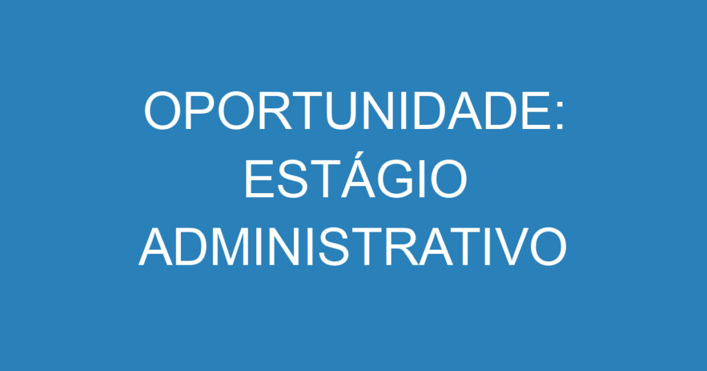 OPORTUNIDADE: ESTÁGIO ADMINISTRATIVO 1