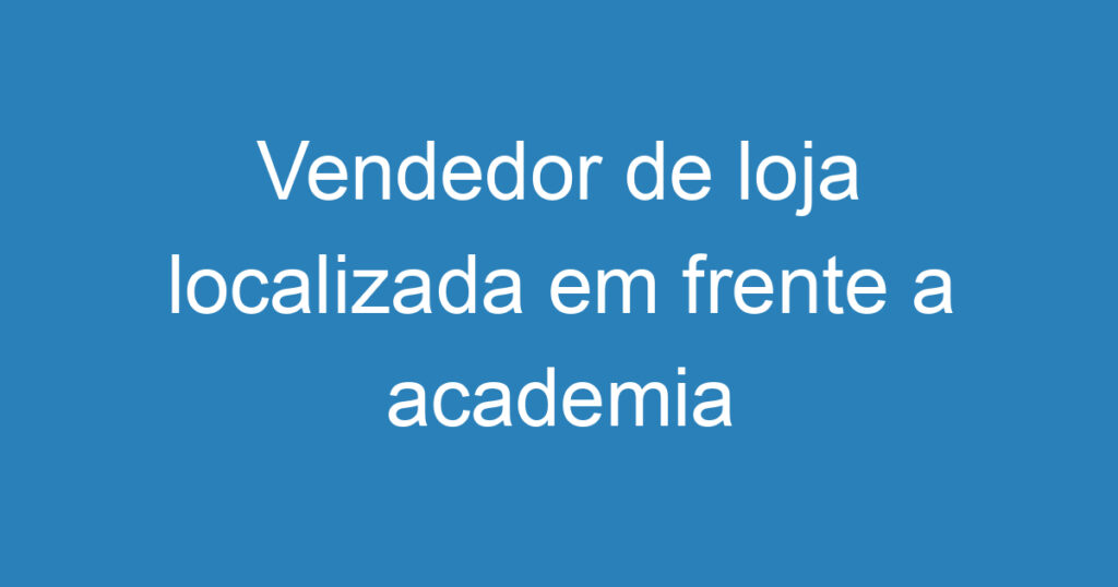 Vendedor de loja localizada em frente a academia acm , jd satélite , horario comercial de segunda a sexta 1