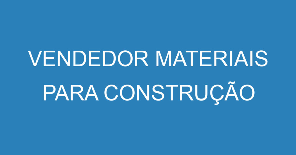 VENDEDOR MATERIAIS PARA CONSTRUÇÃO 1