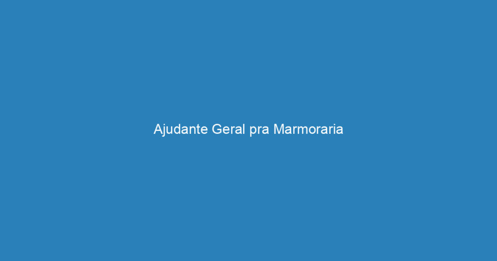 Ajudante Geral pra Marmoraria 1