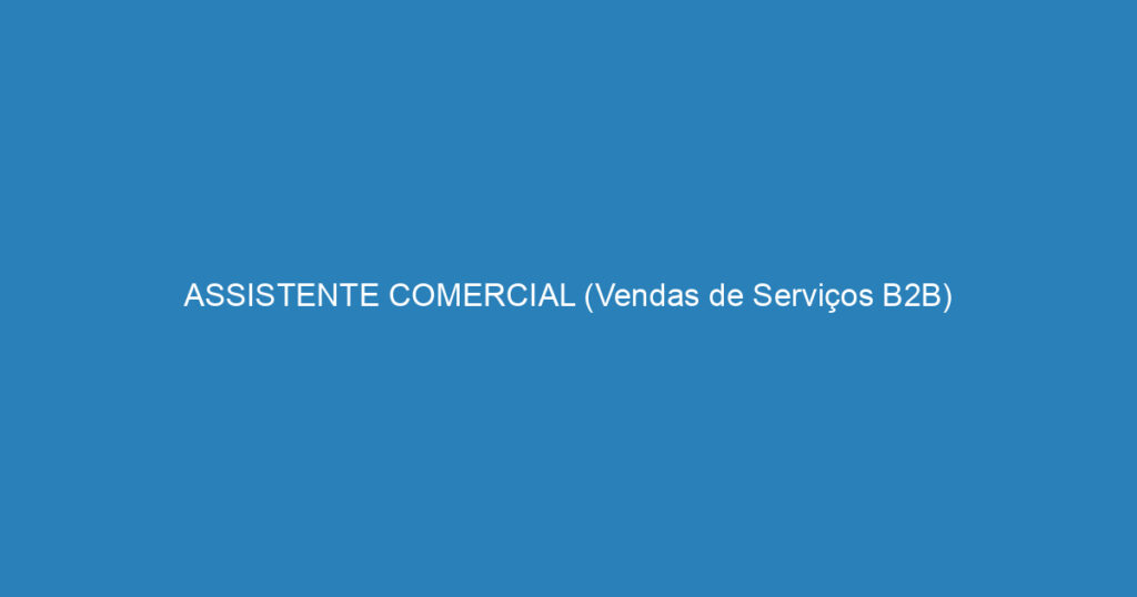 ASSISTENTE COMERCIAL (Vendas de Serviços B2B) 1