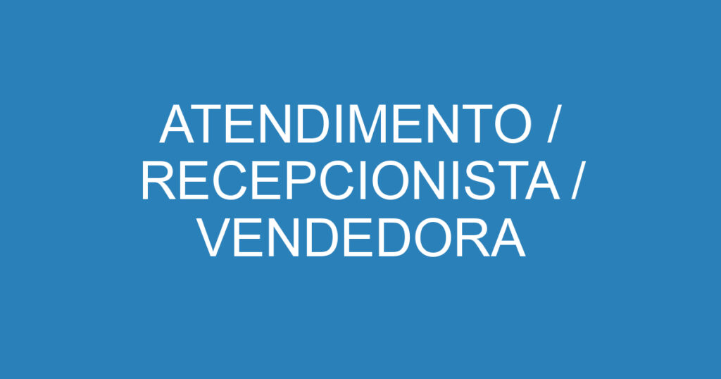 ATENDIMENTO / RECEPCIONISTA / VENDEDORA 1