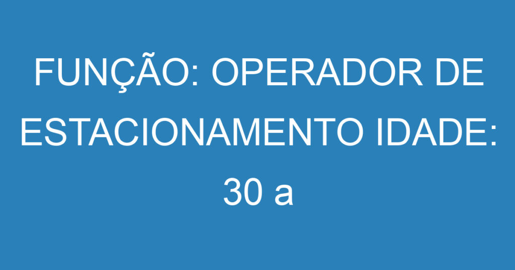 FUNÇÃO: OPERADOR DE ESTACIONAMENTO IDADE: 30 a 50 anos 1