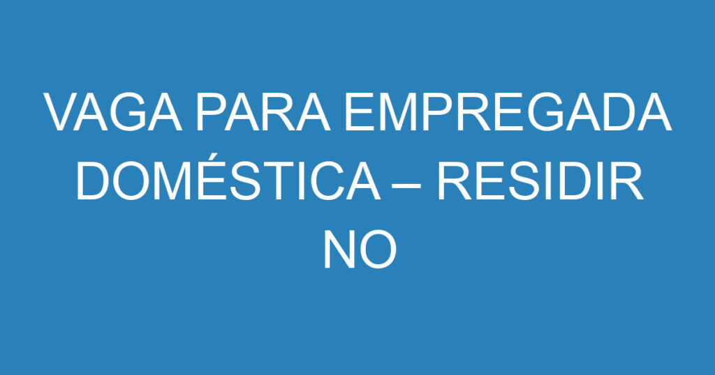 VAGA PARA EMPREGADA DOMÉSTICA – RESIDIR NO LOCAL (SEGUNDA A SEXTA-FEIRA) – SÃO JOSÉ DOS CAMPOS/SP 1