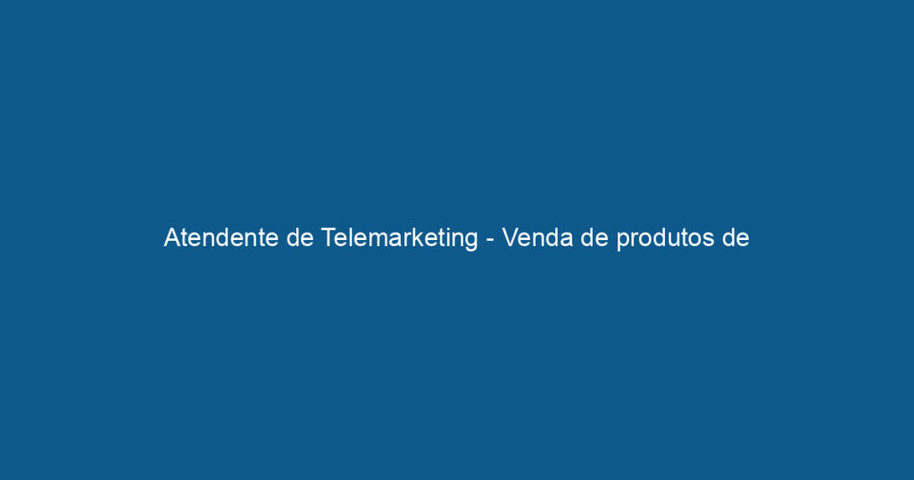 Atendente de Telemarketing - Venda de produtos de Consignado INSS 1